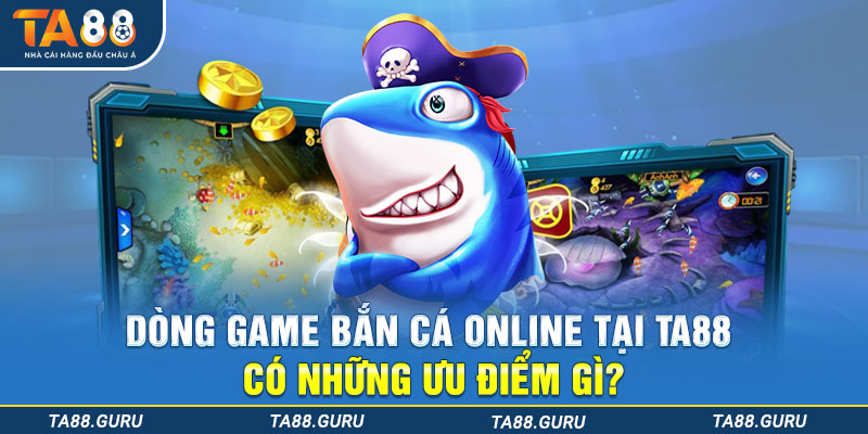 Dòng game bắn cá online tại TA88 có những ưu điểm gì?