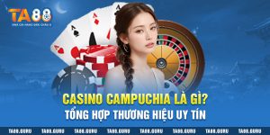 Casino Campuchia Là Gì? Tổng Hợp Thương Hiệu Uy Tín 