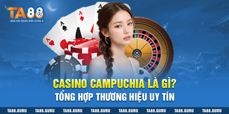 Casino Campuchia Là Gì? Tổng Hợp Thương Hiệu Uy Tín 