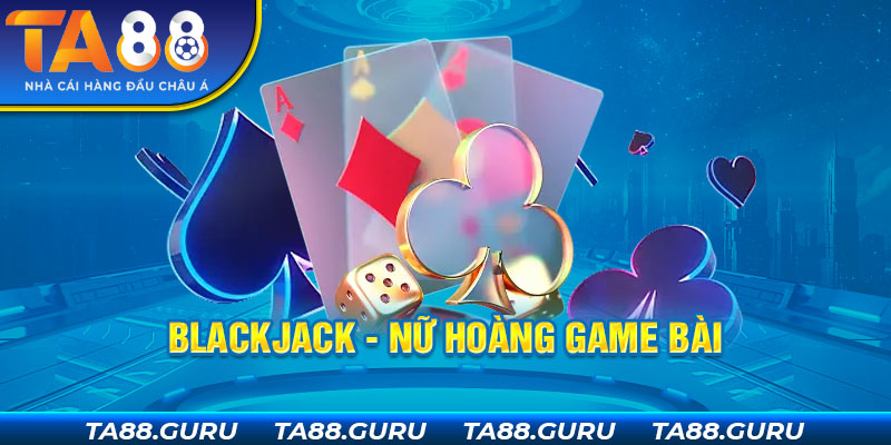 Blackjack - Nữ hoàng game bài tại casino trực tuyến